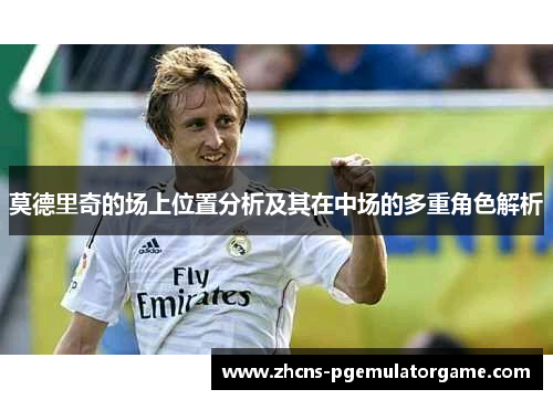 莫德里奇的场上位置分析及其在中场的多重角色解析