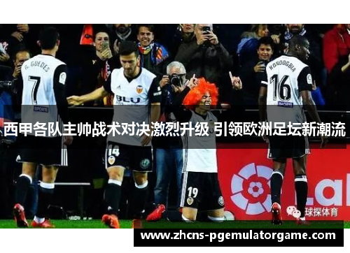 西甲各队主帅战术对决激烈升级 引领欧洲足坛新潮流