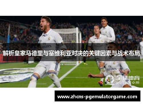 解析皇家马德里与塞维利亚对决的关键因素与战术布局