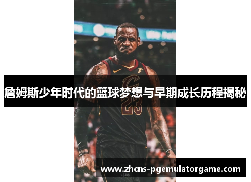 詹姆斯少年时代的篮球梦想与早期成长历程揭秘
