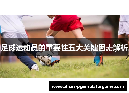 足球运动员的重要性五大关键因素解析