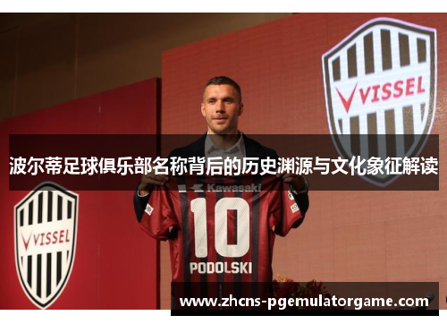 波尔蒂足球俱乐部名称背后的历史渊源与文化象征解读