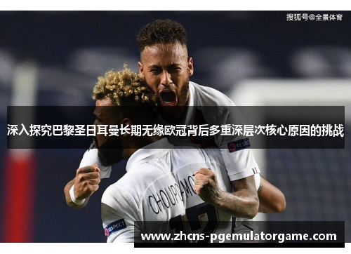 深入探究巴黎圣日耳曼长期无缘欧冠背后多重深层次核心原因的挑战 深入探究巴黎圣日耳曼长期无缘欧冠背后多重深层次核心原因的挑战