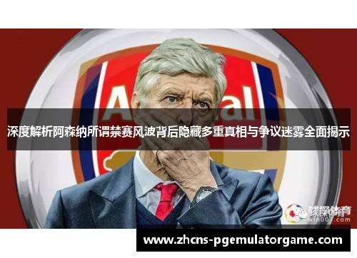 深度解析阿森纳所谓禁赛风波背后隐藏多重真相与争议迷雾全面揭示