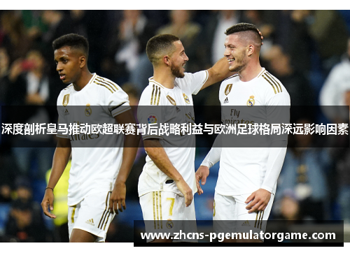 深度剖析皇马推动欧超联赛背后战略利益与欧洲足球格局深远影响因素