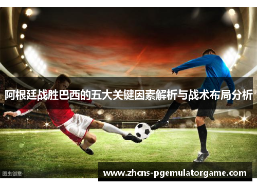 阿根廷战胜巴西的五大关键因素解析与战术布局分析