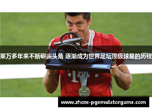 莱万多年来不断崭露头角 逐渐成为世界足坛顶级球星的历程 莱万多年来不断崭露头角 逐渐成为世界足坛顶级球星的历程