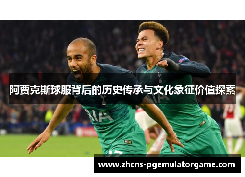 阿贾克斯球服背后的历史传承与文化象征价值探索 阿贾克斯球服背后的历史传承与文化象征价值探索