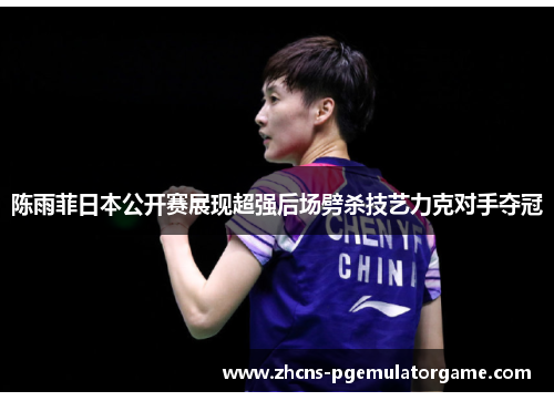 陈雨菲日本公开赛展现超强后场劈杀技艺力克对手夺冠 陈雨菲日本公开赛展现超强后场劈杀技艺力克对手夺冠