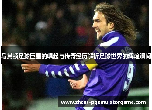 马其顿足球巨星的崛起与传奇经历解析足球世界的辉煌瞬间