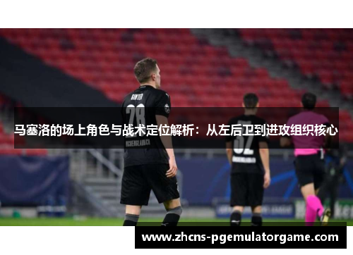 马塞洛的场上角色与战术定位解析:从左后卫到进攻组织核心 马塞洛的场上角色与战术定位解析:从左后卫到进攻组织核心