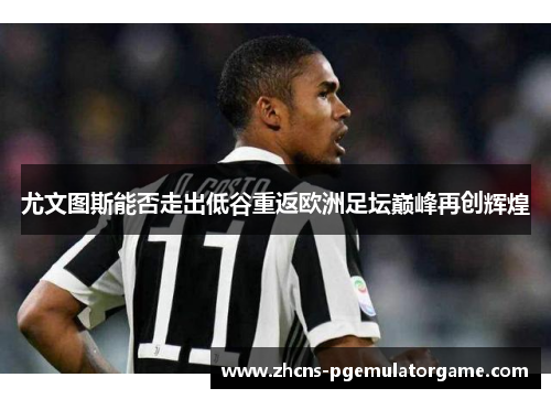 尤文图斯能否走出低谷重返欧洲足坛巅峰再创辉煌