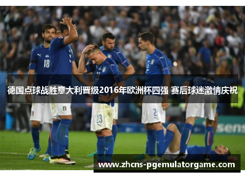 德国点球战胜意大利晋级2016年欧洲杯四强 赛后球迷激情庆祝