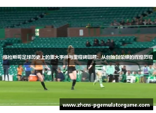 格拉斯哥足球历史上的重大事件与里程碑回顾：从创始到荣耀的辉煌历程