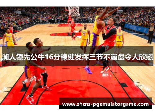 湖人领先公牛16分稳健发挥三节不崩盘令人欣慰