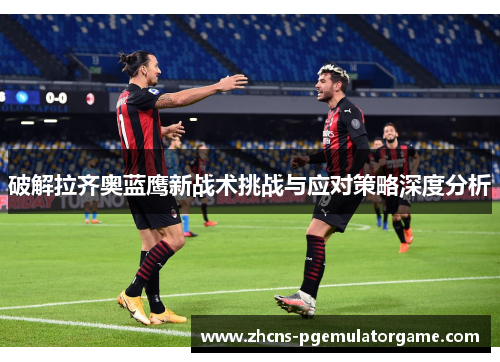 破解拉齐奥蓝鹰新战术挑战与应对策略深度分析 破解拉齐奥蓝鹰新战术挑战与应对策略深度分析