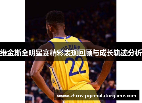 维金斯全明星赛精彩表现回顾与成长轨迹分析