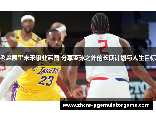 老詹展望未来事业蓝图 分享篮球之外的长期计划与人生目标